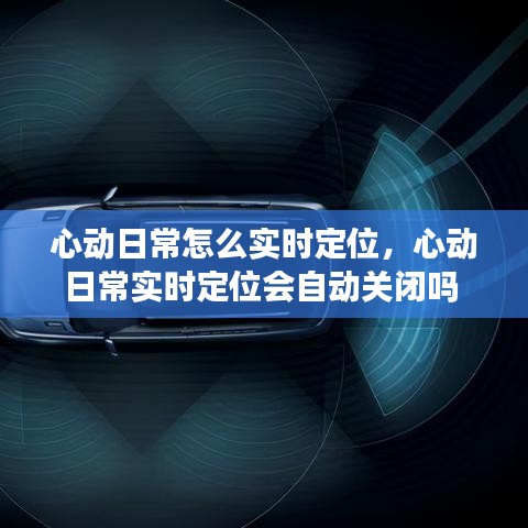 心動日常怎么實時定位，心動日常實時定位會自動關閉嗎 