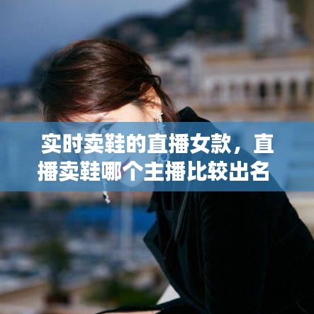 實時賣鞋的直播女款，直播賣鞋哪個主播比較出名 