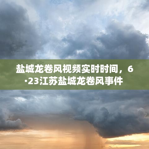 鹽城龍卷風(fēng)視頻實(shí)時時間，6·23江蘇鹽城龍卷風(fēng)事件 