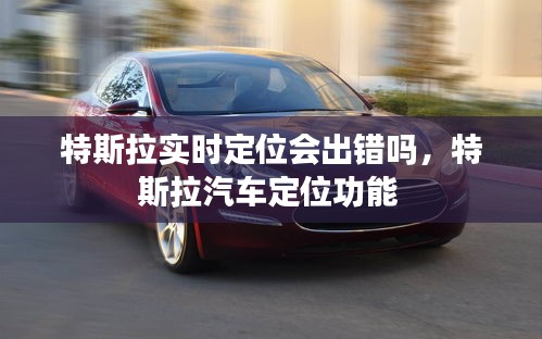 特斯拉實時定位會出錯嗎，特斯拉汽車定位功能 