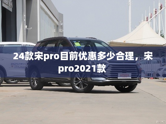 24款宋pro目前優(yōu)惠多少合理，宋pro2021款 