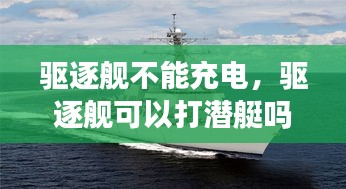 驅(qū)逐艦不能充電，驅(qū)逐艦可以打潛艇嗎 